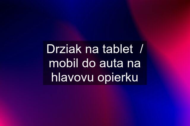 Drziak na tablet  / mobil do auta na hlavovu opierku