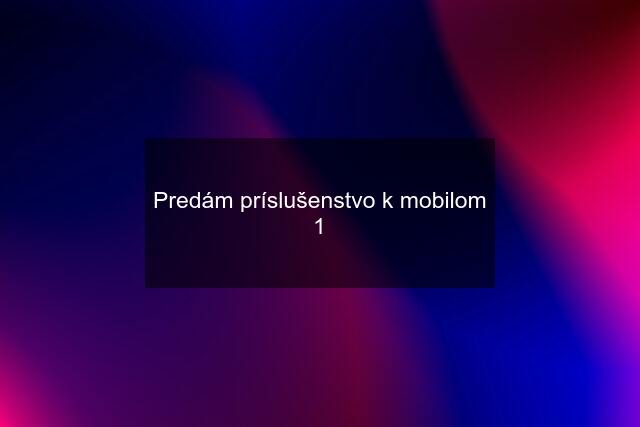 Predám príslušenstvo k mobilom 1