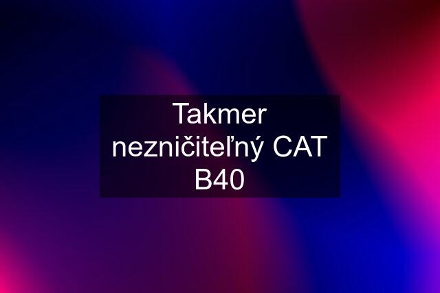 Takmer nezničiteľný CAT B40