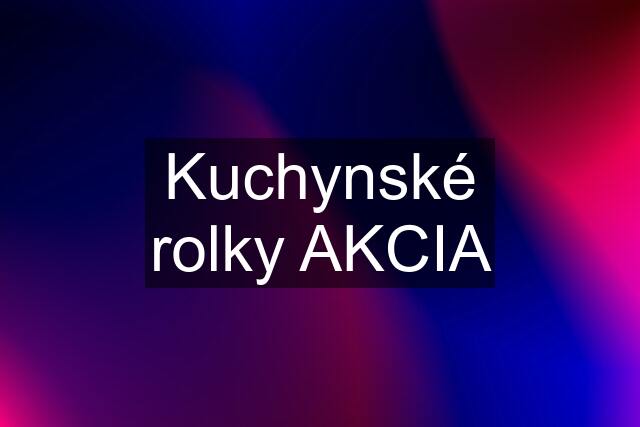Kuchynské rolky AKCIA