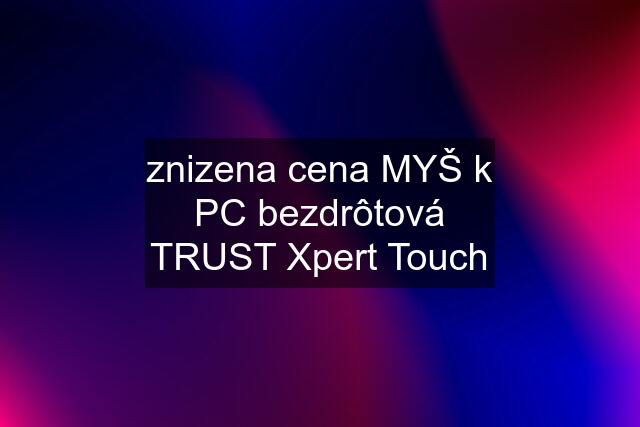 znizena cena MYŠ k PC bezdrôtová TRUST Xpert Touch