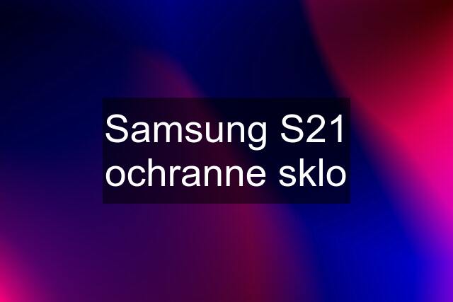 Samsung S21 ochranne sklo