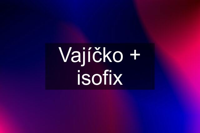 Vajíčko + isofix