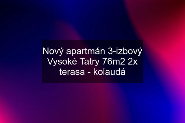 Nový apartmán 3-izbový Vysoké Tatry 76m2 2x terasa - kolaudá