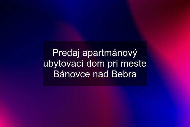 Predaj apartmánový ubytovací dom pri meste Bánovce nad Bebra