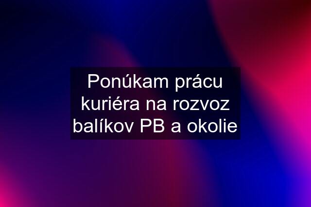 Ponúkam prácu kuriéra na rozvoz balíkov PB a okolie