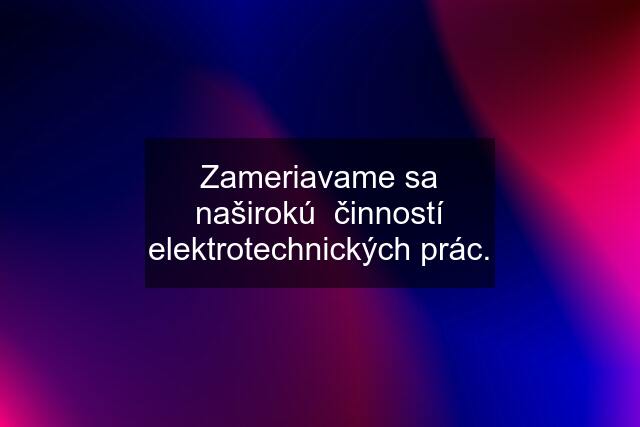 Zameriavame sa naširokú  činností elektrotechnických prác.