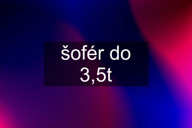 šofér do 3,5t