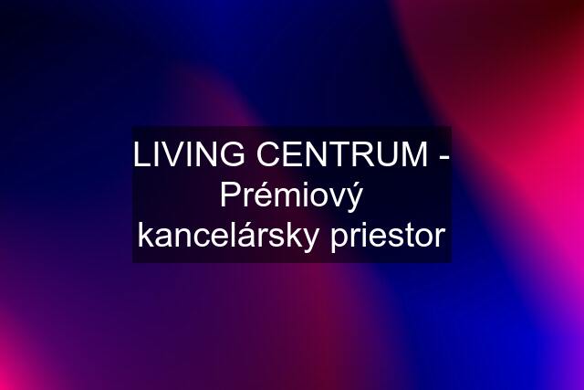 LIVING CENTRUM - Prémiový kancelársky priestor