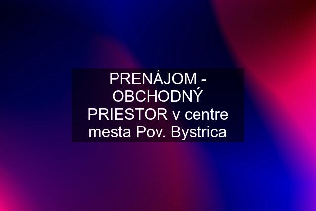 PRENÁJOM - OBCHODNÝ PRIESTOR v centre mesta Pov. Bystrica