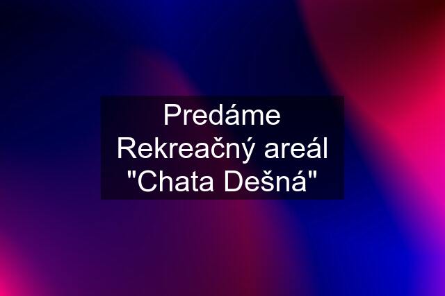 Predáme Rekreačný areál "Chata Dešná"