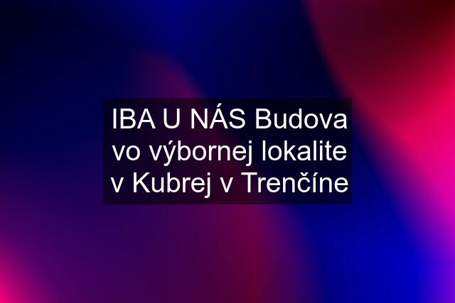 IBA U NÁS Budova vo výbornej lokalite v Kubrej v Trenčíne