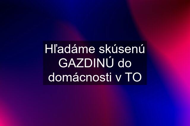 Hľadáme skúsenú GAZDINÚ do domácnosti v TO