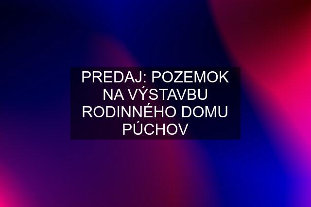 PREDAJ: POZEMOK NA VÝSTAVBU RODINNÉHO DOMU PÚCHOV