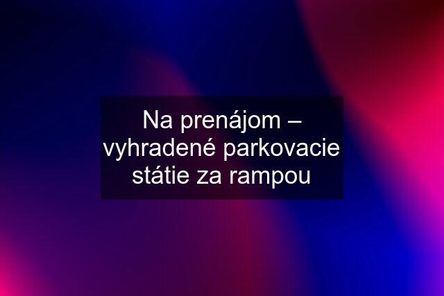 Na prenájom – vyhradené parkovacie státie za rampou