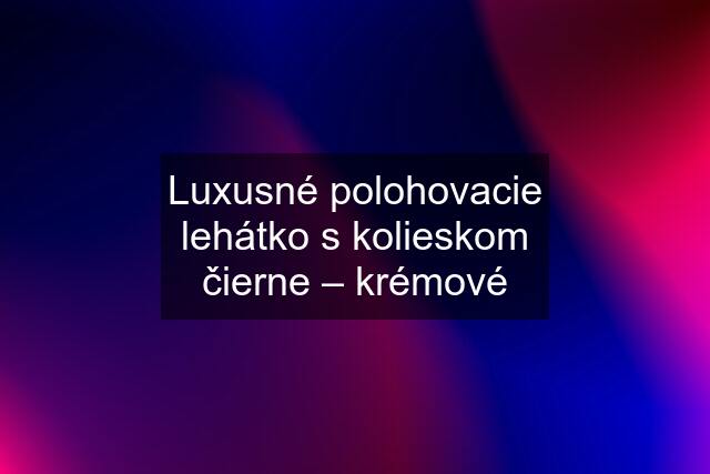 Luxusné polohovacie lehátko s kolieskom čierne – krémové