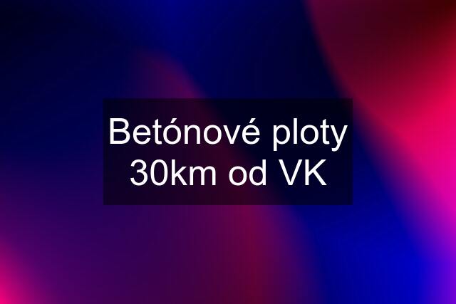 Betónové ploty 30km od VK