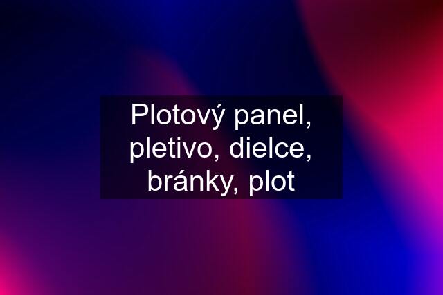 Plotový panel, pletivo, dielce, bránky, plot