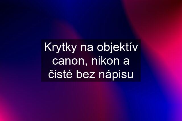 Krytky na objektív canon, nikon a čisté bez nápisu