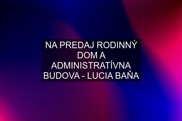 NA PREDAJ RODINNÝ DOM A ADMINISTRATÍVNA BUDOVA - LUCIA BAŇA