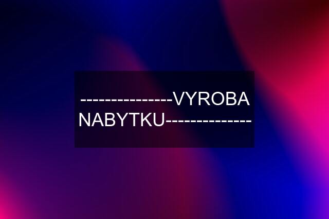 ---------------VYROBA NABYTKU--------------