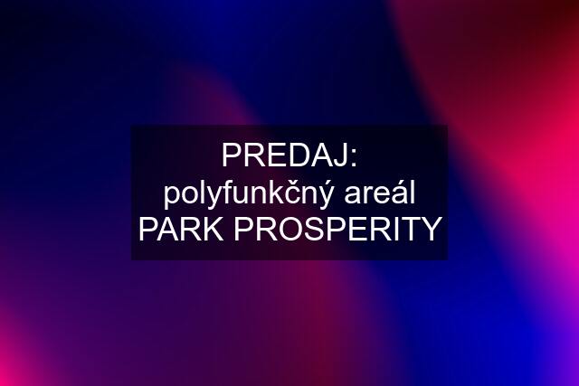 PREDAJ: polyfunkčný areál PARK PROSPERITY