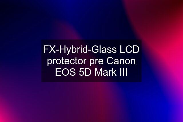 FX-Hybrid-Glass LCD protector pre Canon EOS 5D Mark III