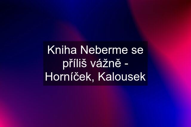 Kniha Neberme se příliš vážně - Horníček, Kalousek