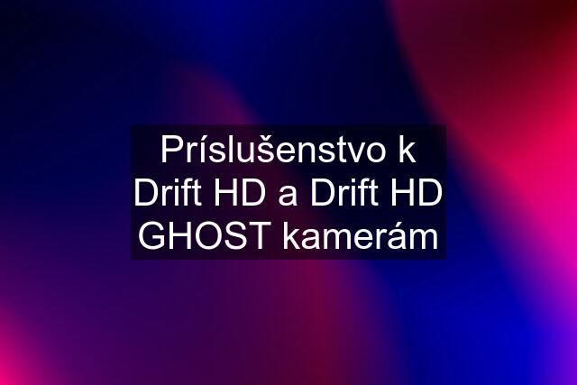 Príslušenstvo k Drift HD a Drift HD GHOST kamerám