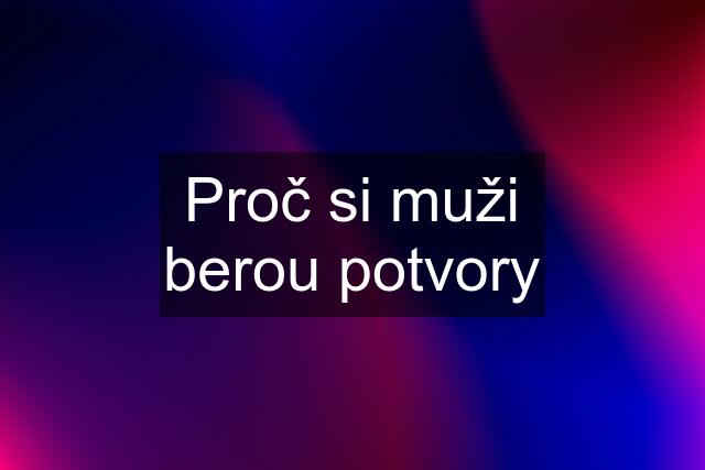 Proč si muži berou potvory