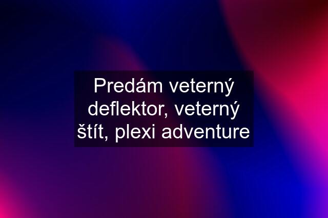 Predám veterný deflektor, veterný štít, plexi adventure