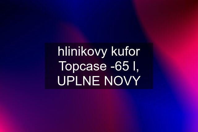 hlinikovy kufor Topcase -65 l, UPLNE NOVY