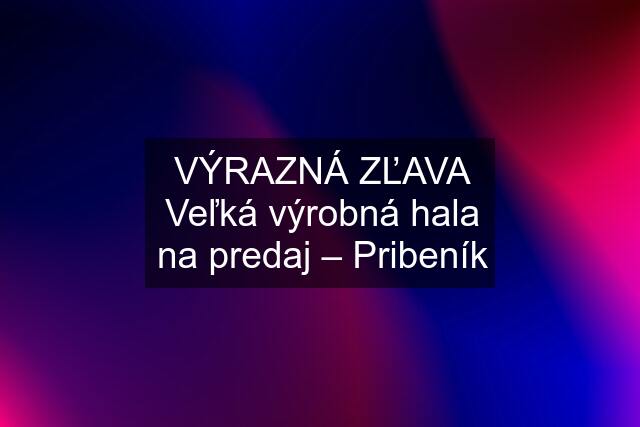 VÝRAZNÁ ZĽAVA Veľká výrobná hala na predaj – Pribeník