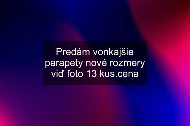 Predám vonkajšie parapety nové rozmery viď foto 13 kus.cena