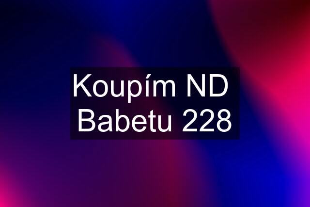 Koupím ND  Babetu 228