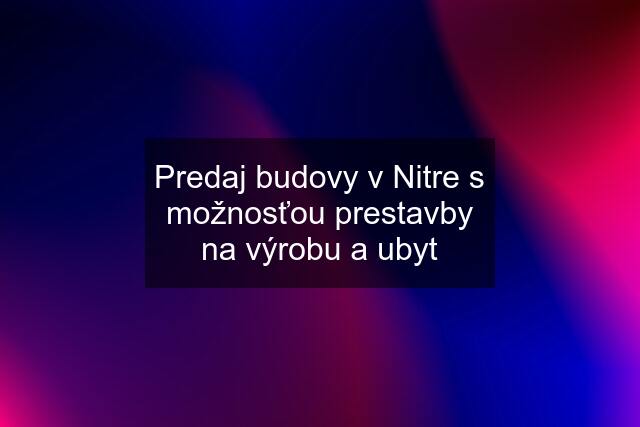 Predaj budovy v Nitre s možnosťou prestavby na výrobu a ubyt