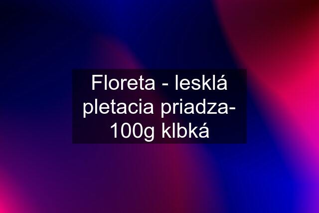 Floreta - lesklá pletacia priadza- 100g klbká