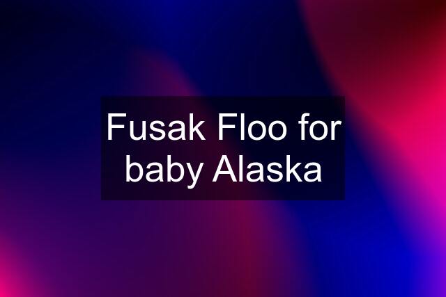 Fusak Floo for baby Alaska