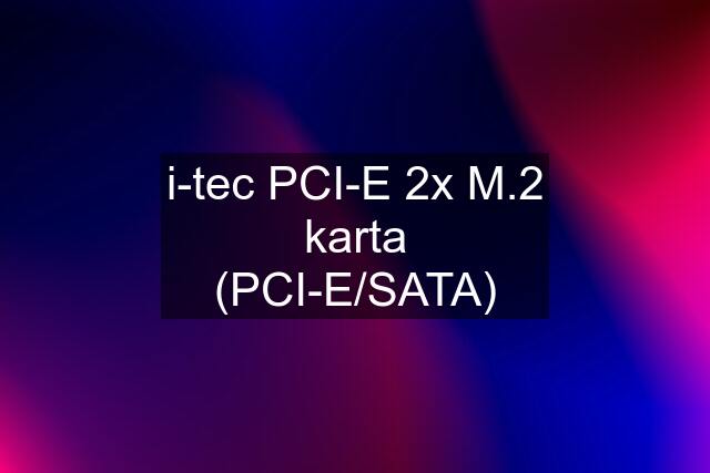 i-tec PCI-E 2x M.2 karta (PCI-E/SATA)