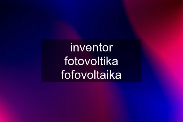 inventor fotovoltika fofovoltaika