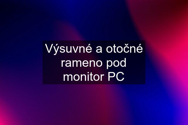 Výsuvné a otočné rameno pod monitor PC