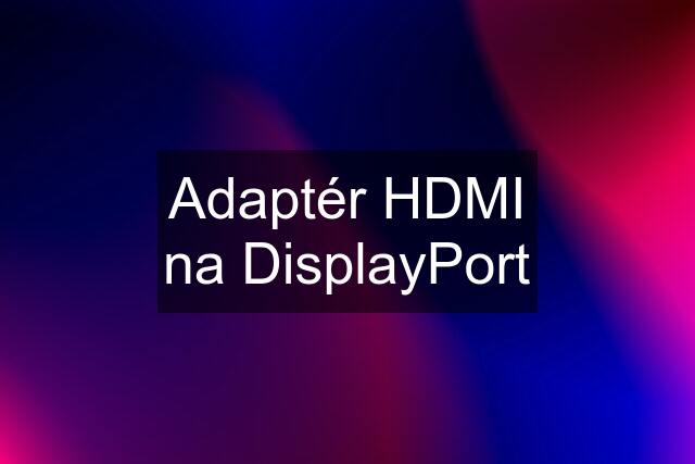 Adaptér HDMI na DisplayPort