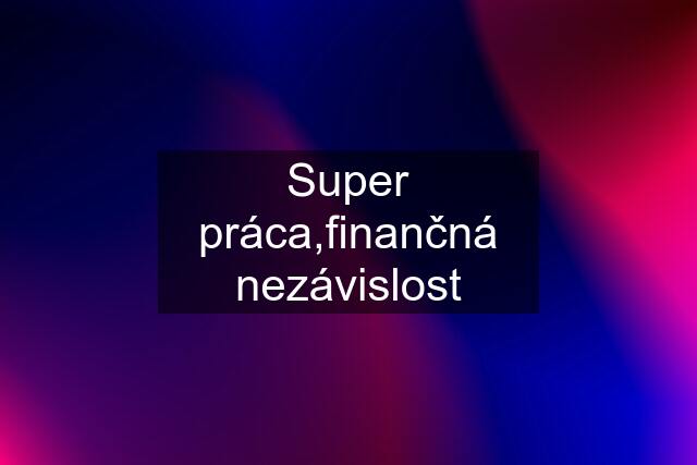 Super práca,finančná nezávislost