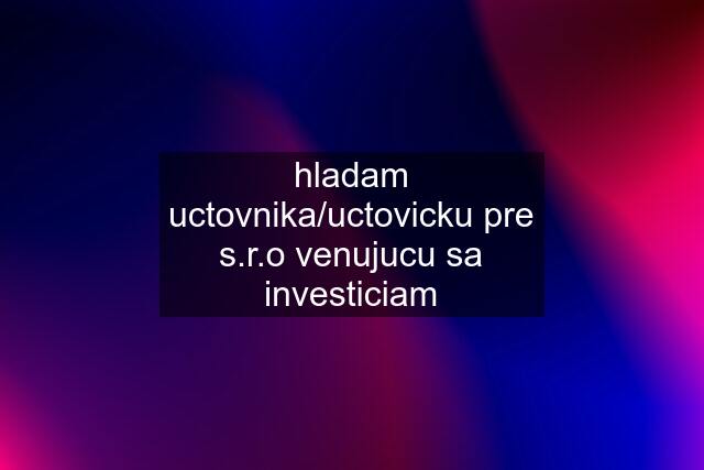 hladam uctovnika/uctovicku pre s.r.o venujucu sa investiciam