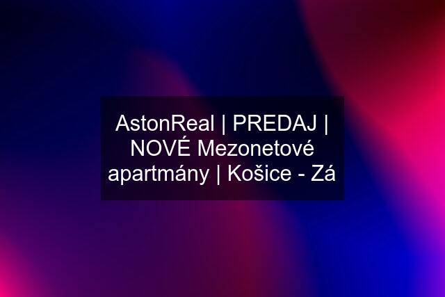 AstonReal | PREDAJ | NOVÉ Mezonetové apartmány | Košice - Zá