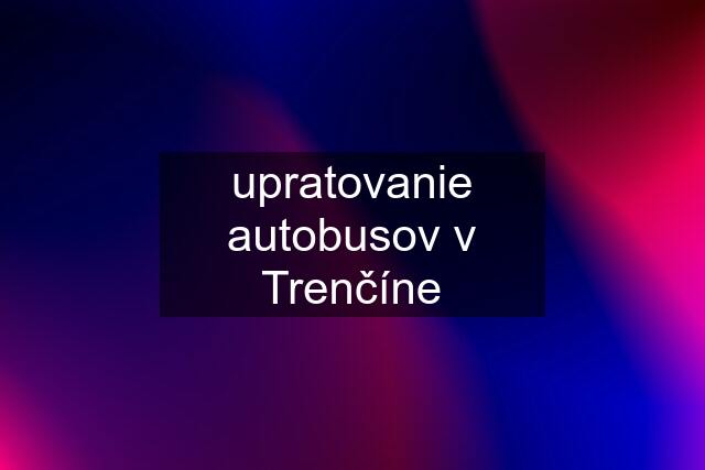 upratovanie autobusov v Trenčíne