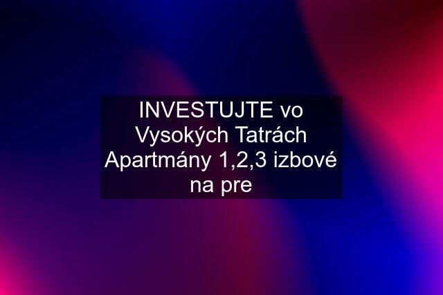 INVESTUJTE vo Vysokých Tatrách Apartmány 1,2,3 izbové na pre