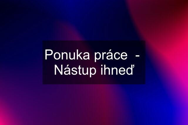 Ponuka práce  -  Nástup ihneď