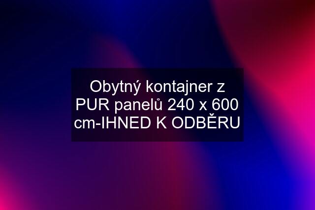 Obytný kontajner z PUR panelů 240 x 600 cm-IHNED K ODBĚRU