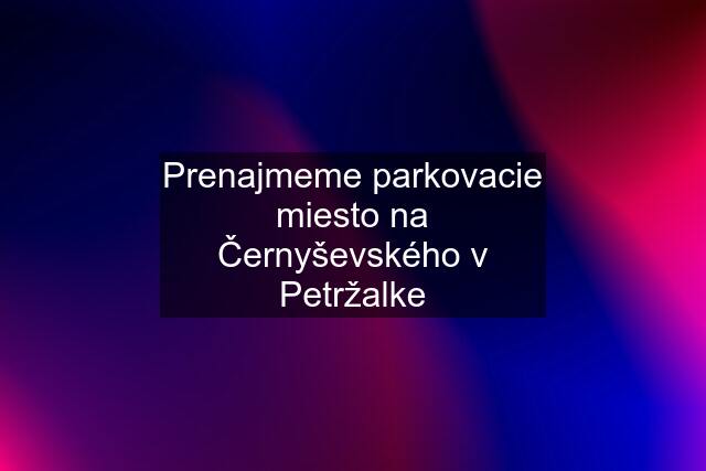 Prenajmeme parkovacie miesto na Černyševského v Petržalke